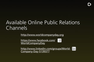 Available Online Public Relations
Channels
http://www.worldcompanyday.org
https://www.facebook.com/
WorldCompanyDay
http://www.linkedin.com/groups/WorldCompany-Day-5139377

 