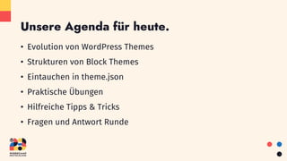 Unsere Agenda für heute.
• Evolution von WordPress Themes
• Strukturen von Block Themes
• Eintauchen in theme.json
• Praktische Übungen
• Hilfreiche Tipps & Tricks
• Fragen und Antwort Runde
 