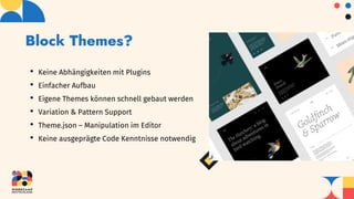 Block Themes?
• Keine Abhängigkeiten mit Plugins
• Einfacher Aufbau
• Eigene Themes können schnell gebaut werden
• Variation & Pattern Support
• Theme.json – Manipulation im Editor
• Keine ausgeprägte Code Kenntnisse notwendig
 