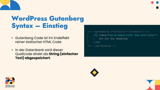 WordPress Gutenberg
Syntax – Einstieg
• Gutenberg Code ist im Endeffekt
reiner statischer HTML Code
• In der Datenbank wird dieser
Quellcode direkt als String (einfacher
Text) abgespeichert.
 