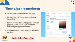 Theme.json generieren
• Derzeit in Beta und ist derzeit kostenlos
• Auch geeignet für Personen ohne Coding
Kenntnisse
• Derzeit sind nur die Grundlagen als Funktion
gegeben, später sollen noch erweiterte
Einstellungen angeboten werden
• Code kann direkt in die theme.json eingefügt
werden.
Link: bit.ly/wp-gen
 