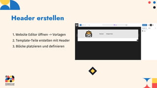 Header erstellen
1. Website Editor öffnen -> Vorlagen
2. Template-Teile erstellen mit Header
3. Blöcke platzieren und definieren
 