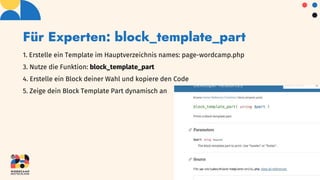Für Experten: block_template_part
1. Erstelle ein Template im Hauptverzeichnis names: page-wordcamp.php
3. Nutze die Funktion: block_template_part
4. Erstelle ein Block deiner Wahl und kopiere den Code
5. Zeige dein Block Template Part dynamisch an
 