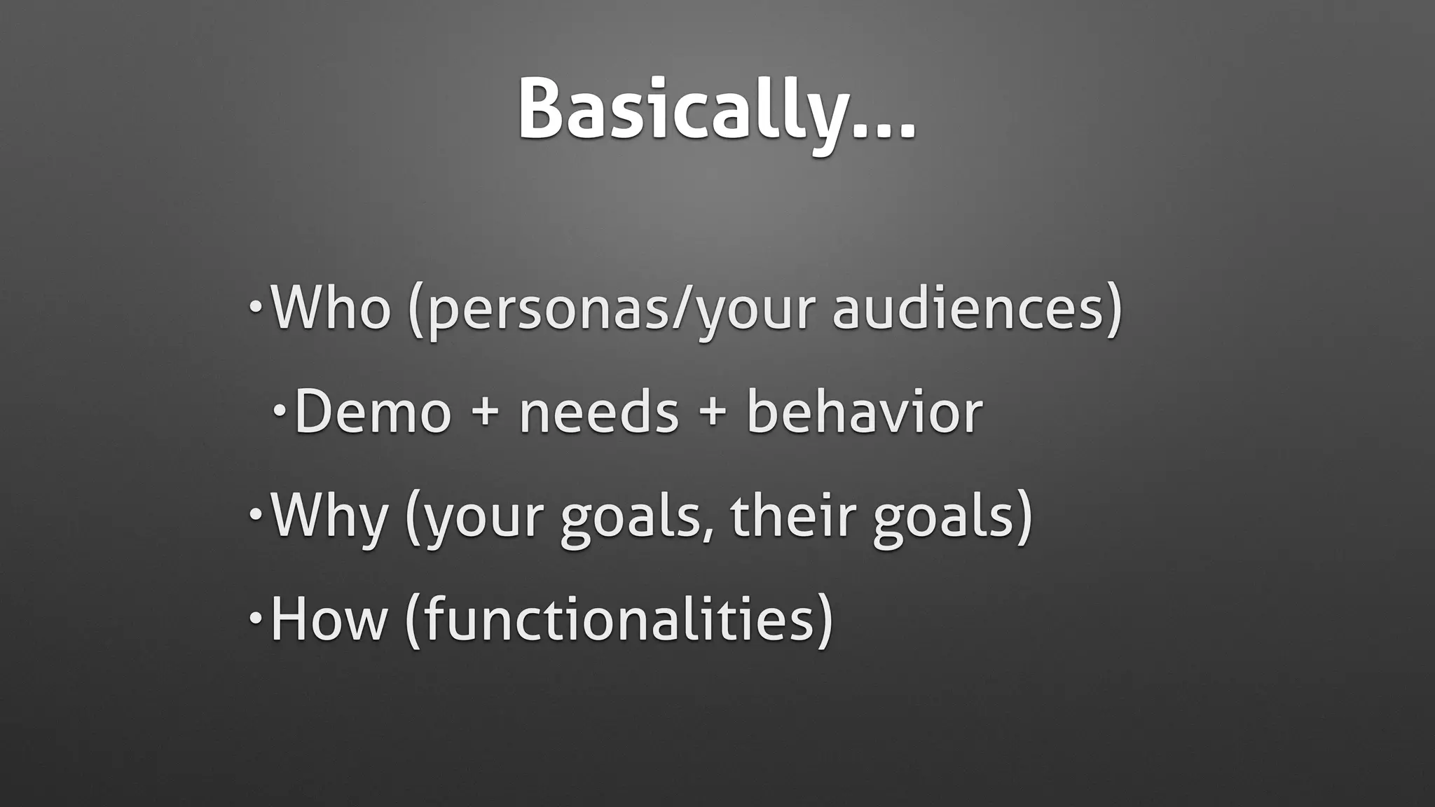 Basically...
•Who (personas/your audiences)
•Demo + needs + behavior
•Why (your goals, their goals)
•How (functionalities)
 
