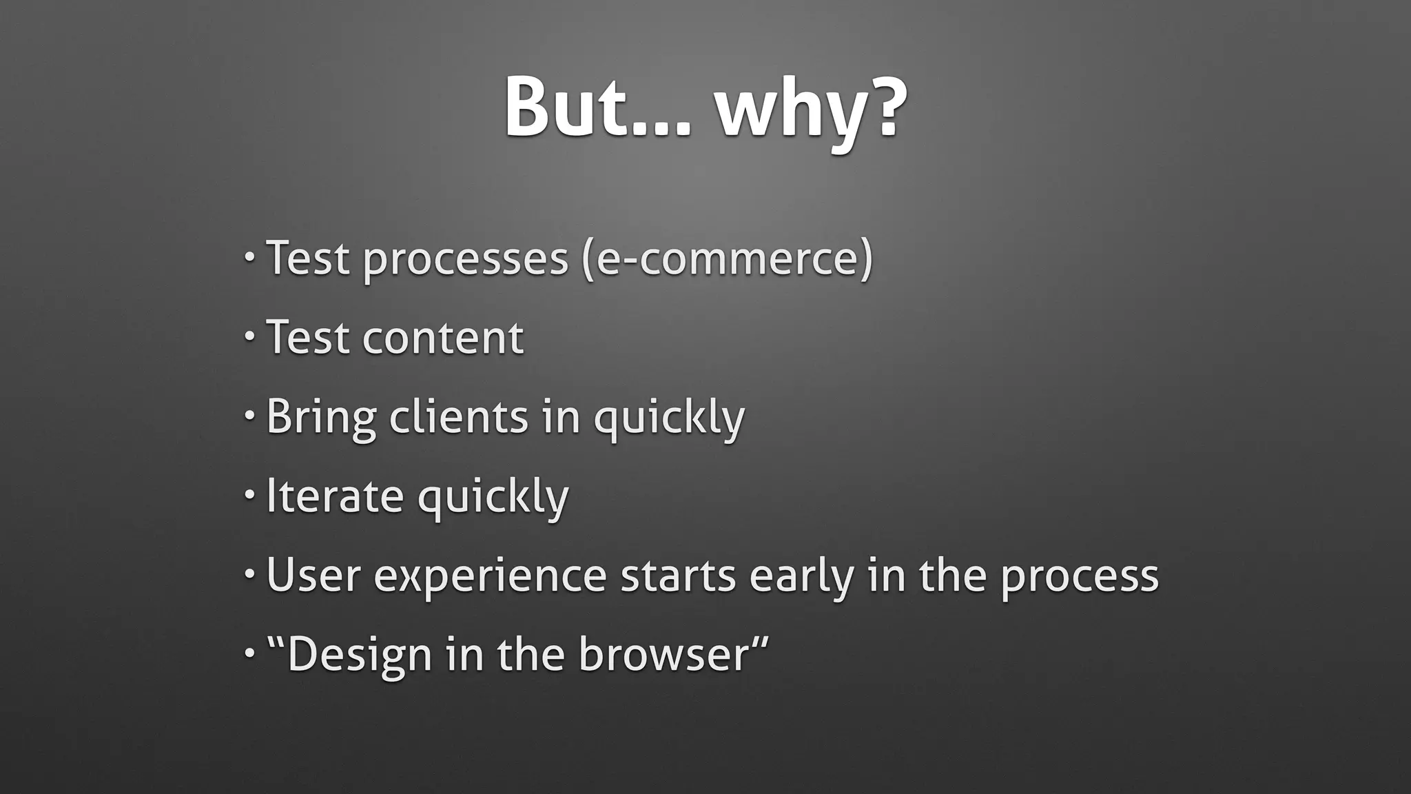 But… why?
• Test processes (e-commerce)
• Test content
• Bring clients in quickly
• Iterate quickly
• User experience starts early in the process
• “Design in the browser”
 