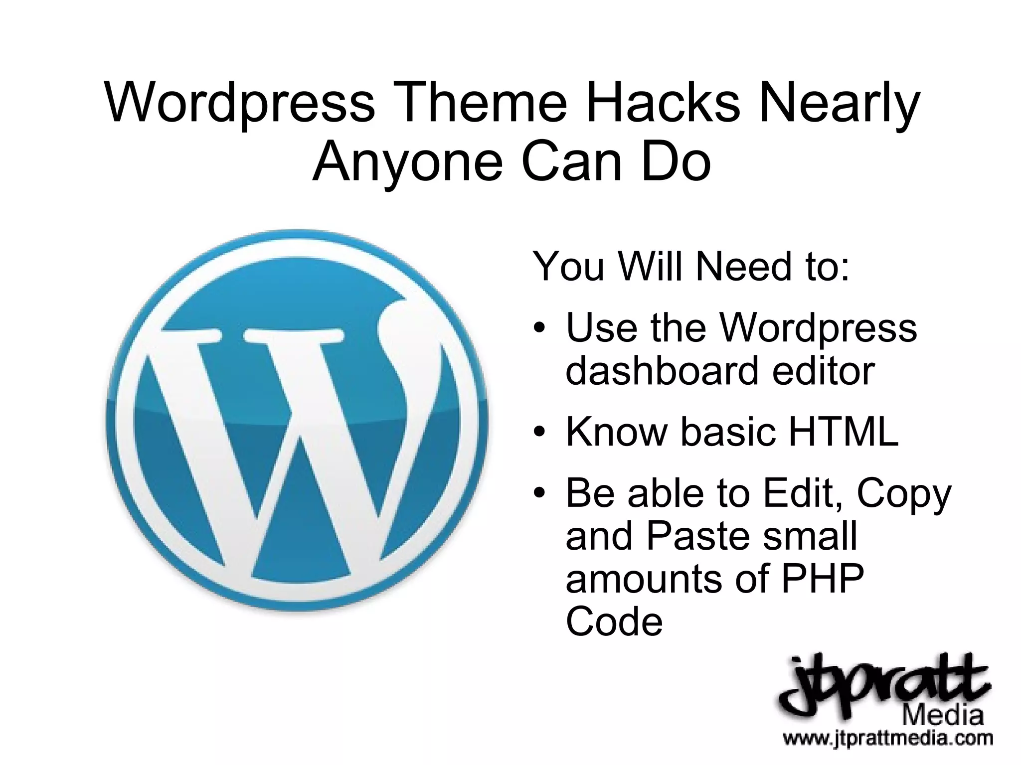 Wordpress Theme Hacks Nearly Anyone Can Do You Will Need to: Use the Wordpress dashboard editor Know basic HTML Be able to Edit, Copy and Paste small amounts of PHP Code 
