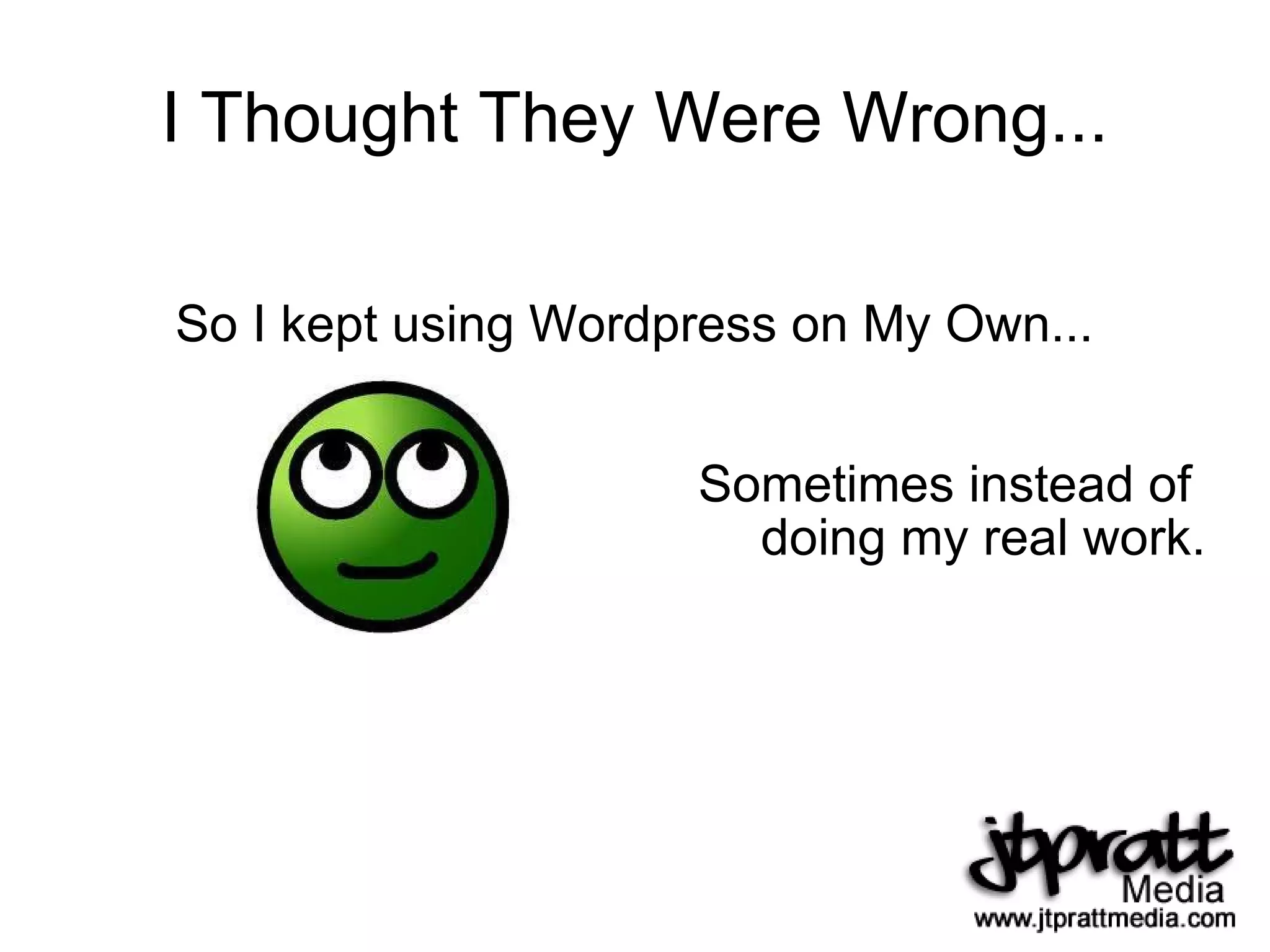 I Thought They Were Wrong... So I kept using Wordpress on My Own... Sometimes instead of  doing my real work. 
