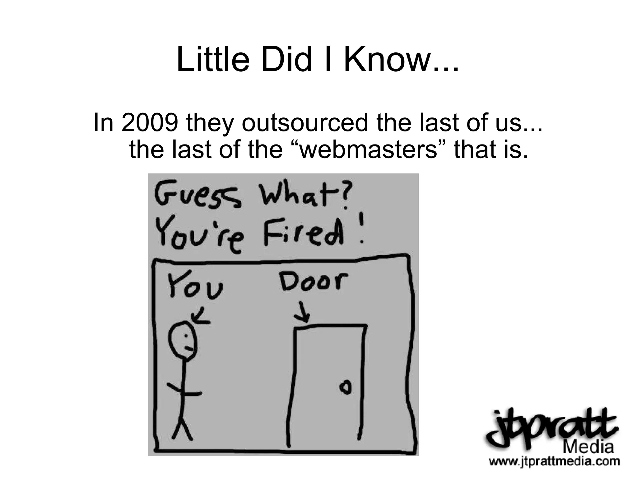 Little Did I Know... In 2009 they outsourced the last of us... the last of the “webmasters” that is. 
