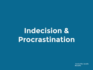 Indecision &
Procrastination
Carrie Dils | @cdils
#wcdfw
 