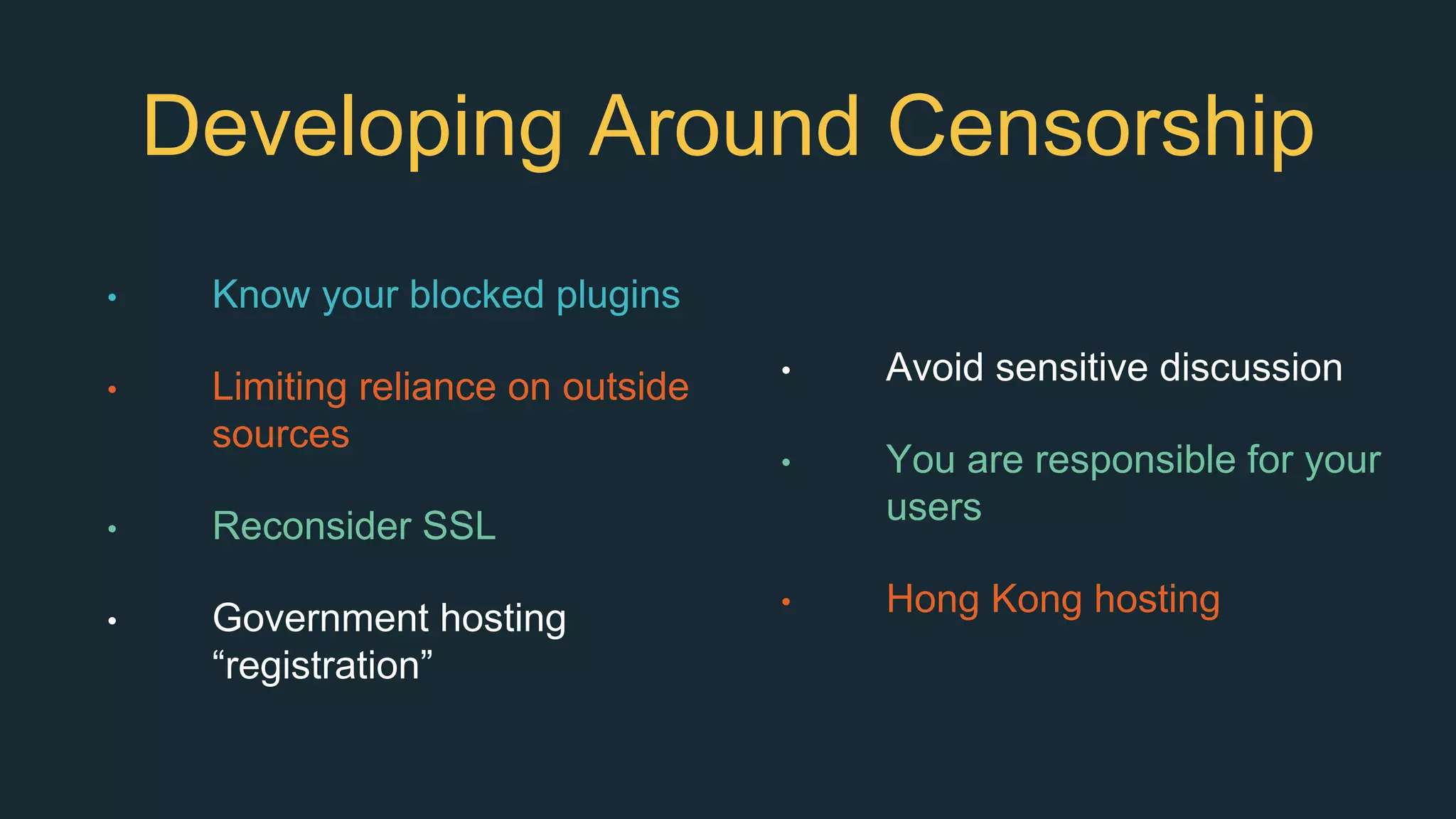 Developing Around Censorship
• Know your blocked plugins
• Limiting reliance on outside
sources
• Reconsider SSL
• Government hosting
“registration”
• Avoid sensitive discussion
• You are responsible for your
users
• Hong Kong hosting
 