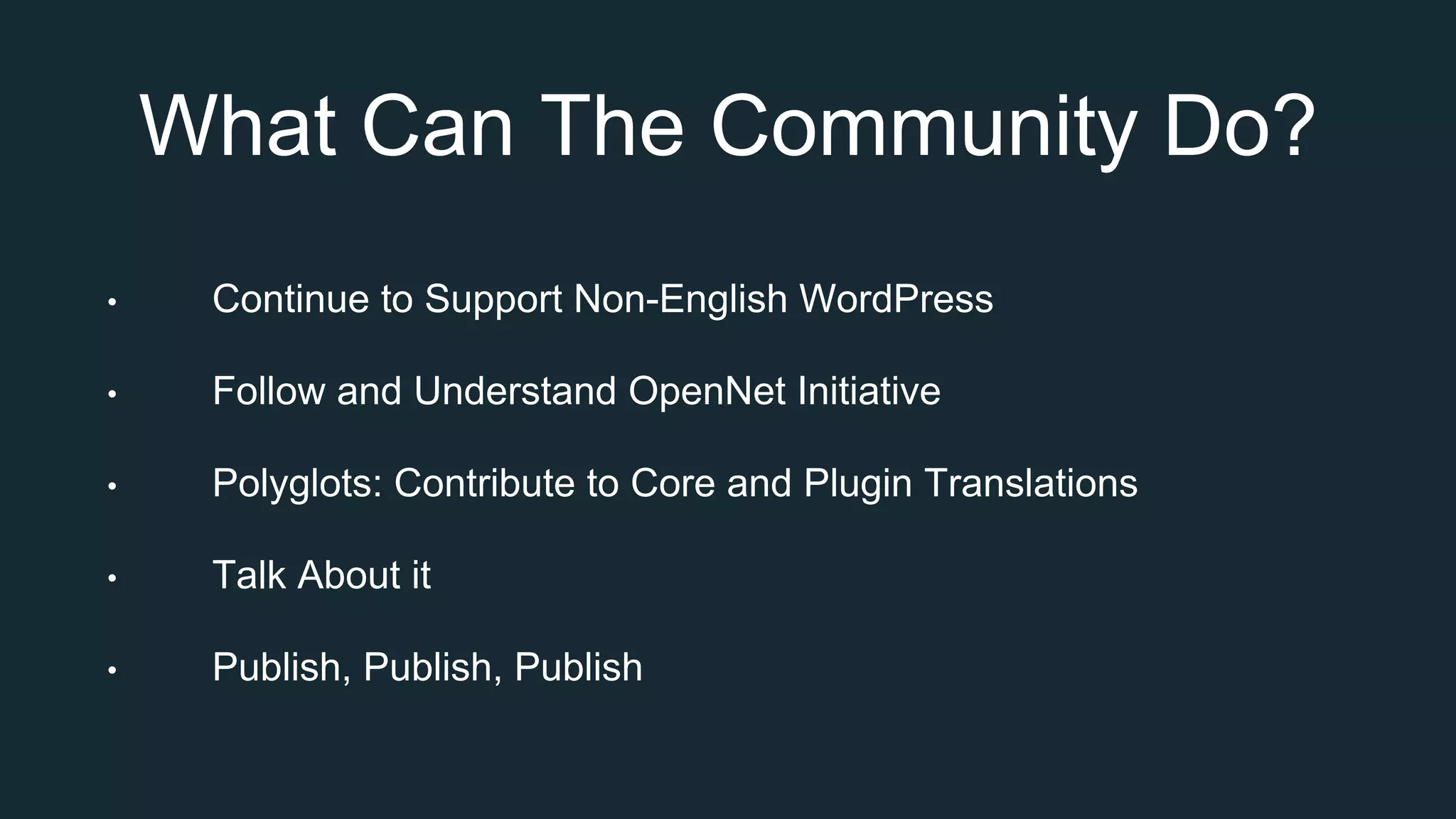 What Can The Community Do?
• Continue to Support Non-English WordPress
• Follow and Understand OpenNet Initiative
• Polyglots: Contribute to Core and Plugin Translations
• Talk About it
• Publish, Publish, Publish
 