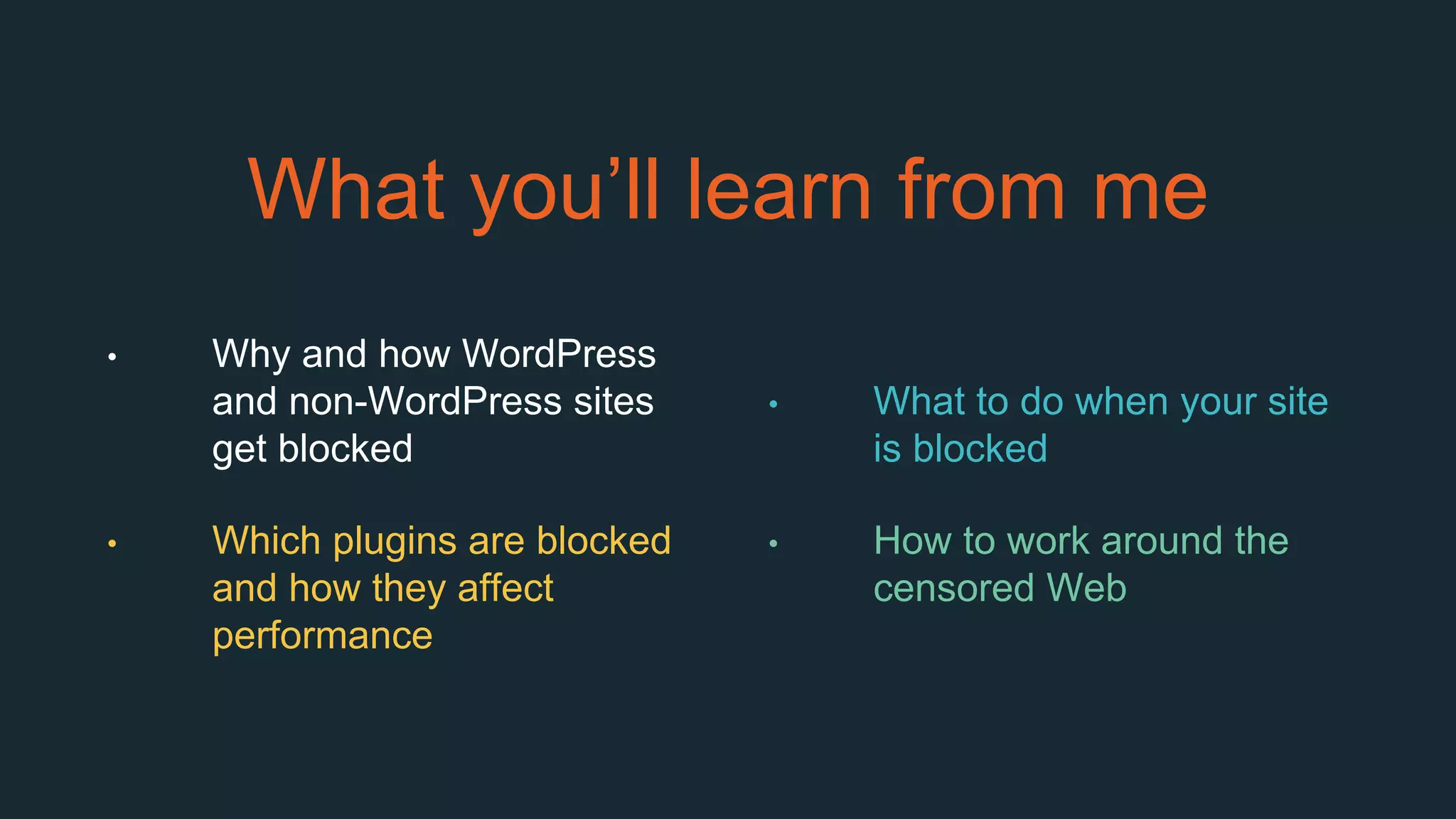 What you’ll learn from me
• Why and how WordPress
and non-WordPress sites
get blocked
• Which plugins are blocked
and how they affect
performance
• What to do when your site
is blocked
• How to work around the
censored Web
 