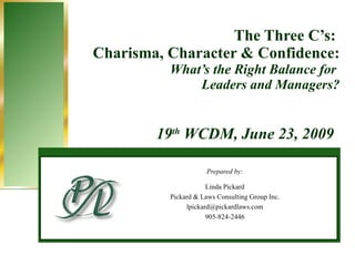 The Three C’s:  Charisma, Character & Confidence: What’s the Right Balance for  Leaders and Managers? Prepared by: Linda Pickard Pickard & Laws Consulting Group Inc. [email_address] 905-824-2446 19 th  WCDM, June 23, 2009 