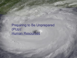 Preparing to Be Unprepared
(PUp):
Human Resources
 