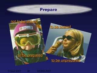 © SJul 2007 40 WCDM 2007
Prepare
to be scaredto be scared
to be unpreparedto be unprepared
not to be scarednot to be scared
&&
to be preparedto be prepared
 