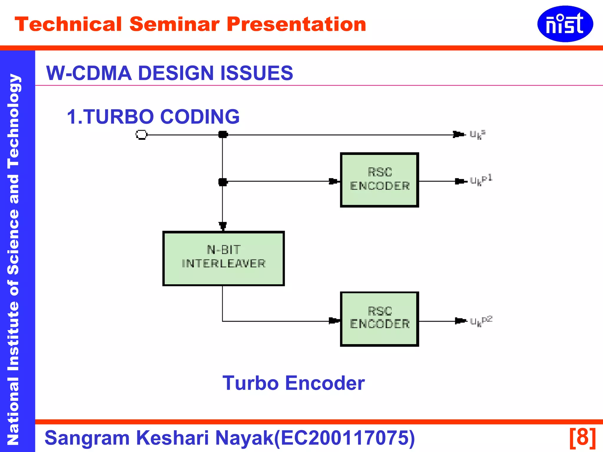 Technical Seminar Presentation 
W-CDMA DESIGN ISSUES 
1.TURBO CODING 
National Institute of Science and Technology [8] 
Turbo Encoder 
Sangram Keshari Nayak(EC200117075) 
 