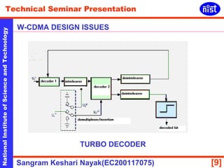 Technical Seminar Presentation 
W-CDMA DESIGN ISSUES 
National Institute of Science and Technology [9] 
TURBO DECODER 
Sangram Keshari Nayak(EC200117075) 
 