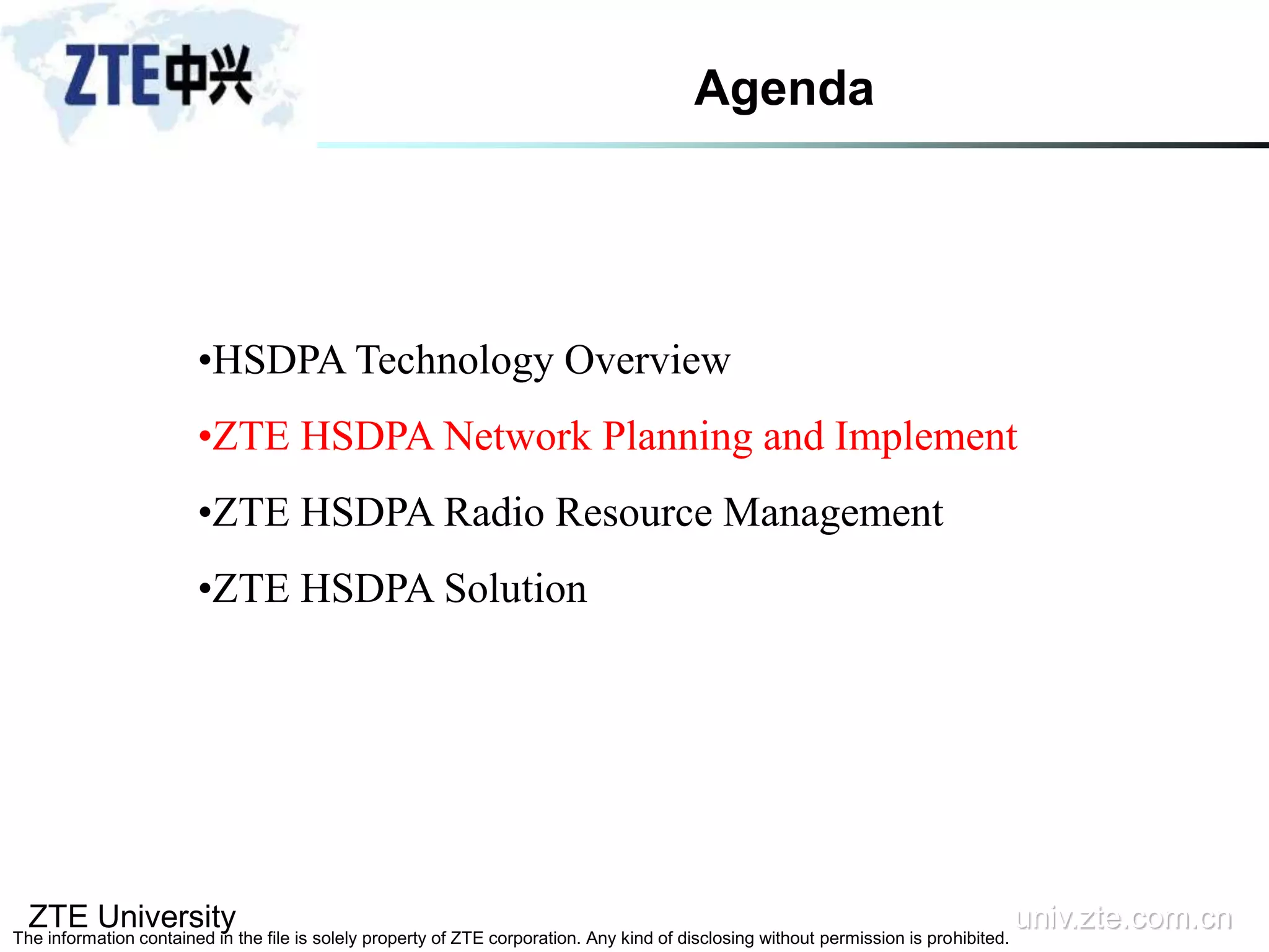 ZTE University univ.zte.com.cn
The information contained in the file is solely property of ZTE corporation. Any kind of disclosing without permission is prohibited.
•HSDPA Technology Overview
•ZTE HSDPA Network Planning and Implement
•ZTE HSDPA Radio Resource Management
•ZTE HSDPA Solution
Agenda
 