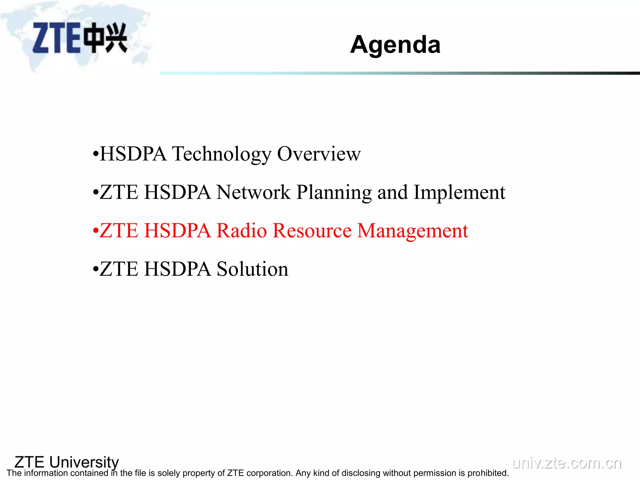 ZTE University univ.zte.com.cn
The information contained in the file is solely property of ZTE corporation. Any kind of disclosing without permission is prohibited.
•HSDPA Technology Overview
•ZTE HSDPA Network Planning and Implement
•ZTE HSDPA Radio Resource Management
•ZTE HSDPA Solution
Agenda
 