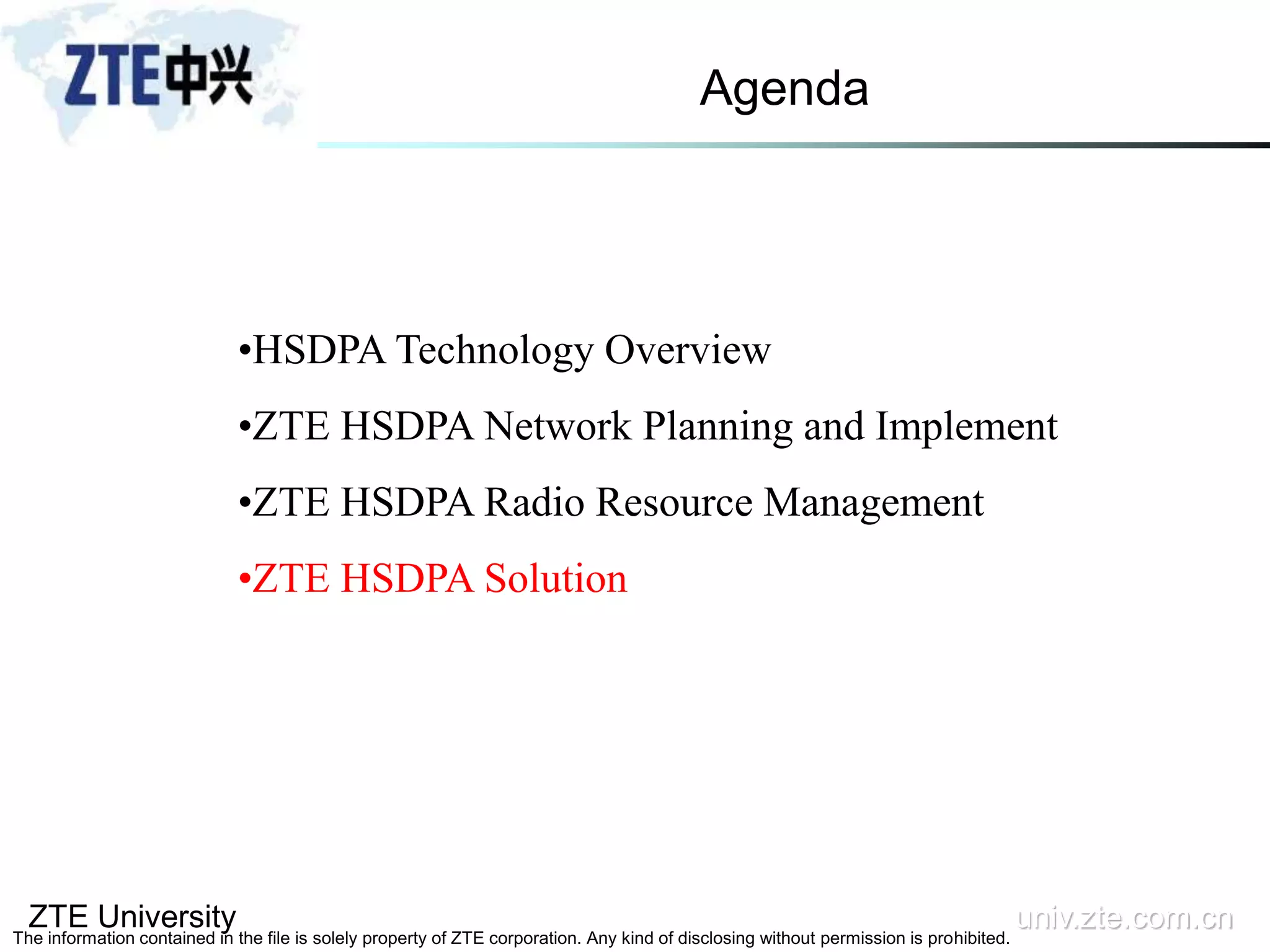 ZTE University univ.zte.com.cn
The information contained in the file is solely property of ZTE corporation. Any kind of disclosing without permission is prohibited.
•HSDPA Technology Overview
•ZTE HSDPA Network Planning and Implement
•ZTE HSDPA Radio Resource Management
•ZTE HSDPA Solution
Agenda
 
