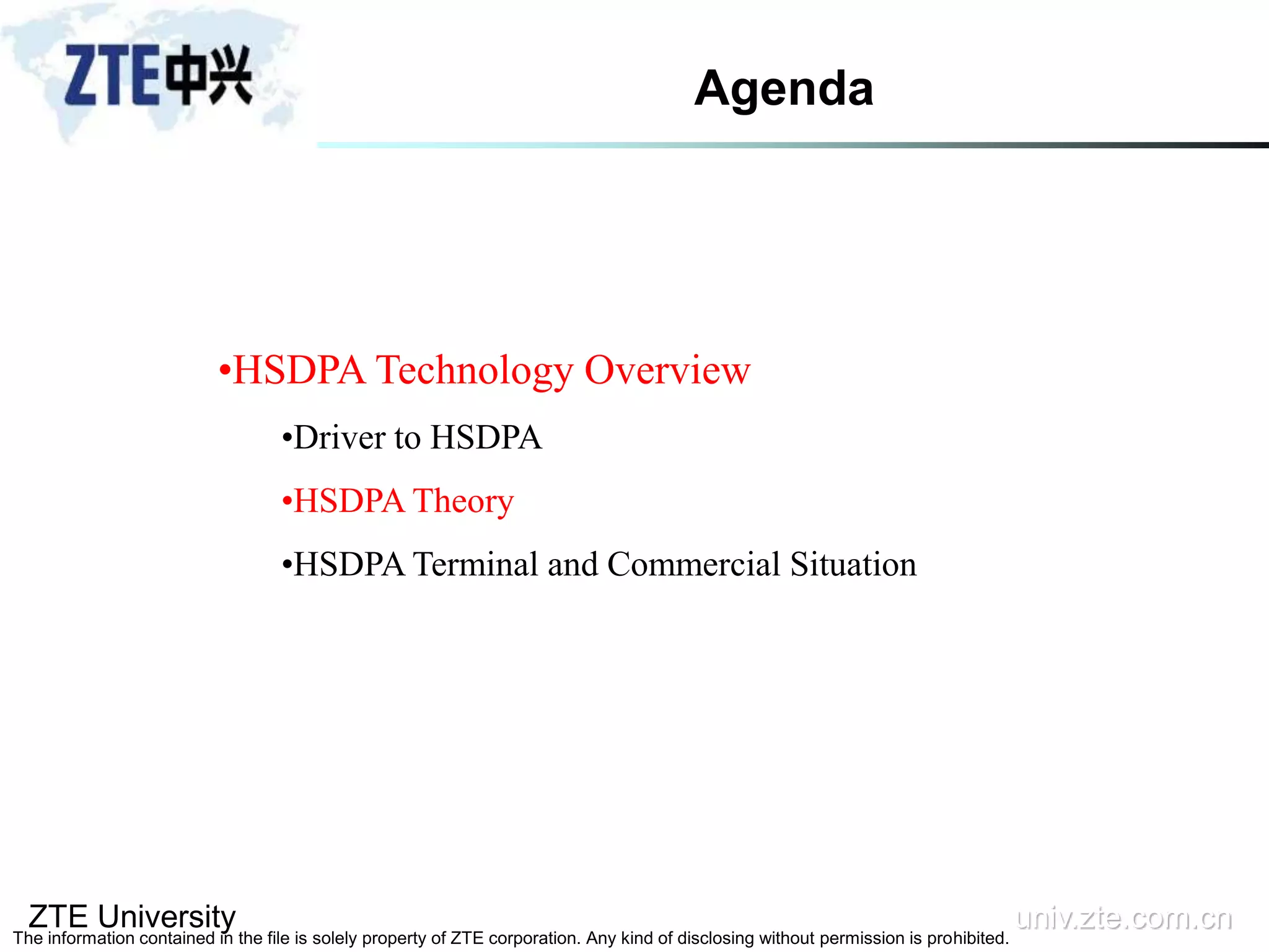 ZTE University univ.zte.com.cn
The information contained in the file is solely property of ZTE corporation. Any kind of disclosing without permission is prohibited.
•HSDPA Technology Overview
•Driver to HSDPA
•HSDPA Theory
•HSDPA Terminal and Commercial Situation
Agenda
 
