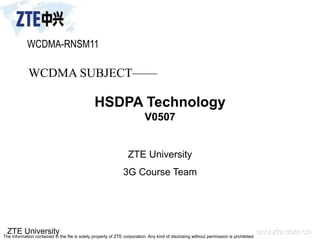 ZTE University univ.zte.com.cn
The information contained in the file is solely property of ZTE corporation. Any kind of disclosing without permission is prohibited.
WCDMA SUBJECT——
HSDPA Technology
V0507
ZTE University
3G Course Team
WCDMA-RNSM11
 
