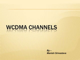 WCDMA CHANNELS


           By –
           Manish Srivastava
 