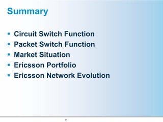 Summary

 Circuit Switch Function
 Packet Switch Function
 Market Situation
 Ericsson Portfolio
 Ericsson Network Evolution




              31
 
