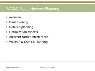 Presentation Title — 33 All rights reserved © 2004
WCDMA Radio Network Planning
> overview
> Dimensioning
> Detailed planning
> Optimization aspects
> Adjacent carrier interference
> WCDMA & GSM Co-Planning
 