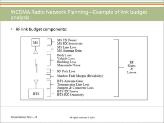 Presentation Title — 8 All rights reserved © 2004
WCDMA Radio Network Planning---Example of link budget
analysis
> RF link budget components:
 