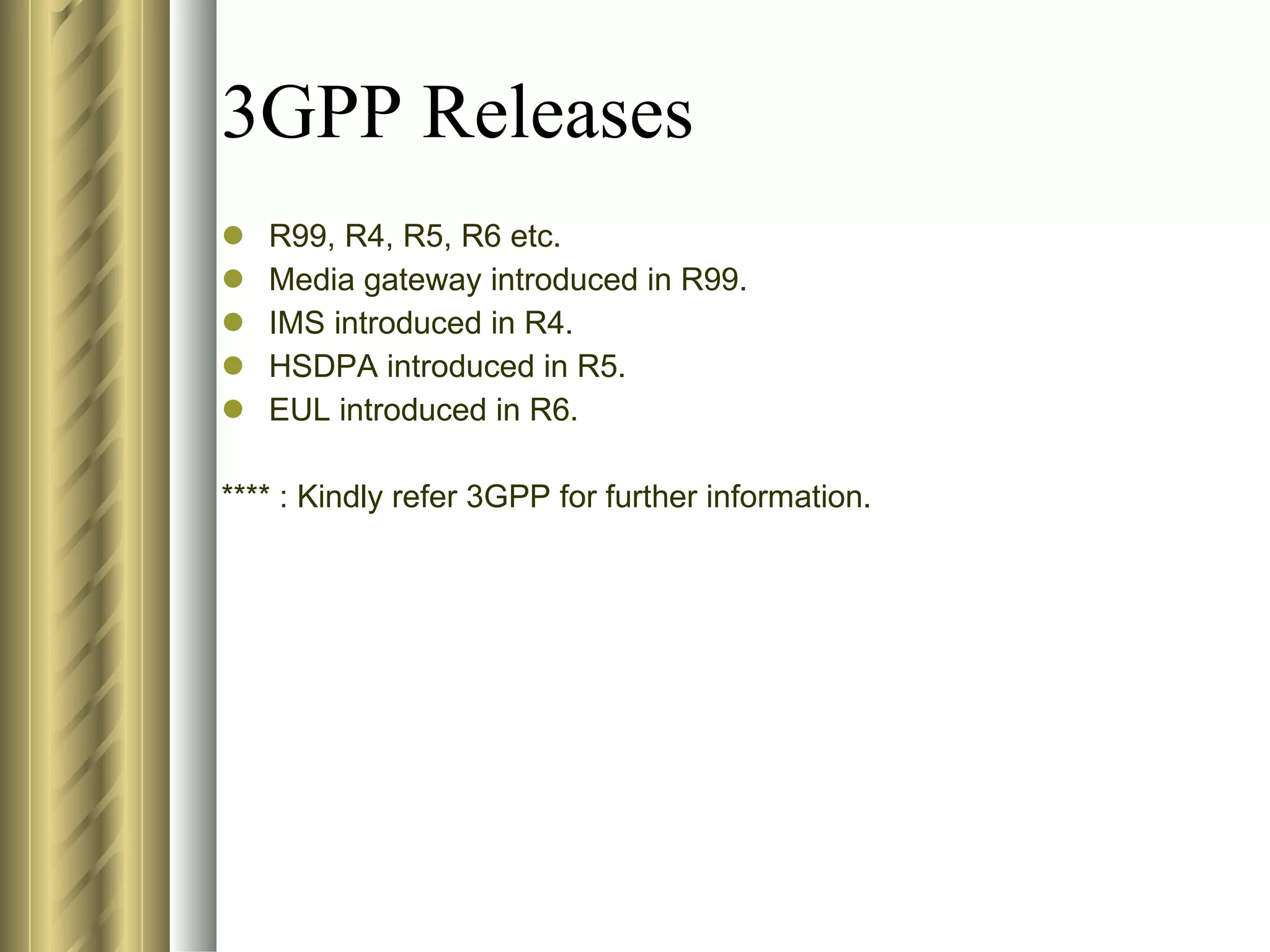 3GPP Releases R99, R4, R5, R6 etc. Media gateway introduced in R99. IMS introduced in R4. HSDPA introduced in R5. EUL introduced in R6. **** : Kindly refer 3GPP for further information. 