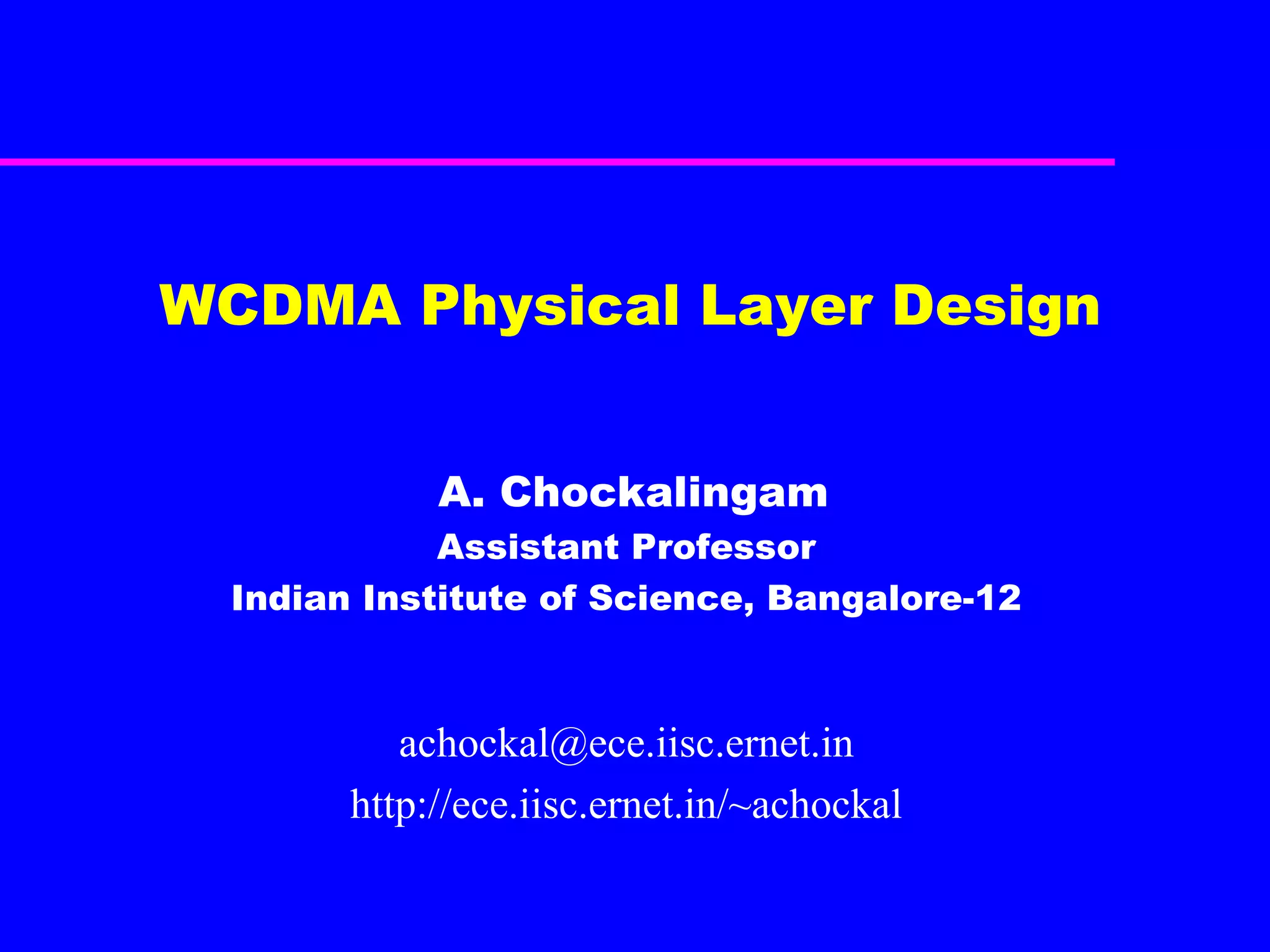 WCDMA Physical Layer Design A. Chockalingam Assistant Professor Indian Institute of Science, Bangalore-12 [email_address] http://ece.iisc.ernet.in/~achockal 