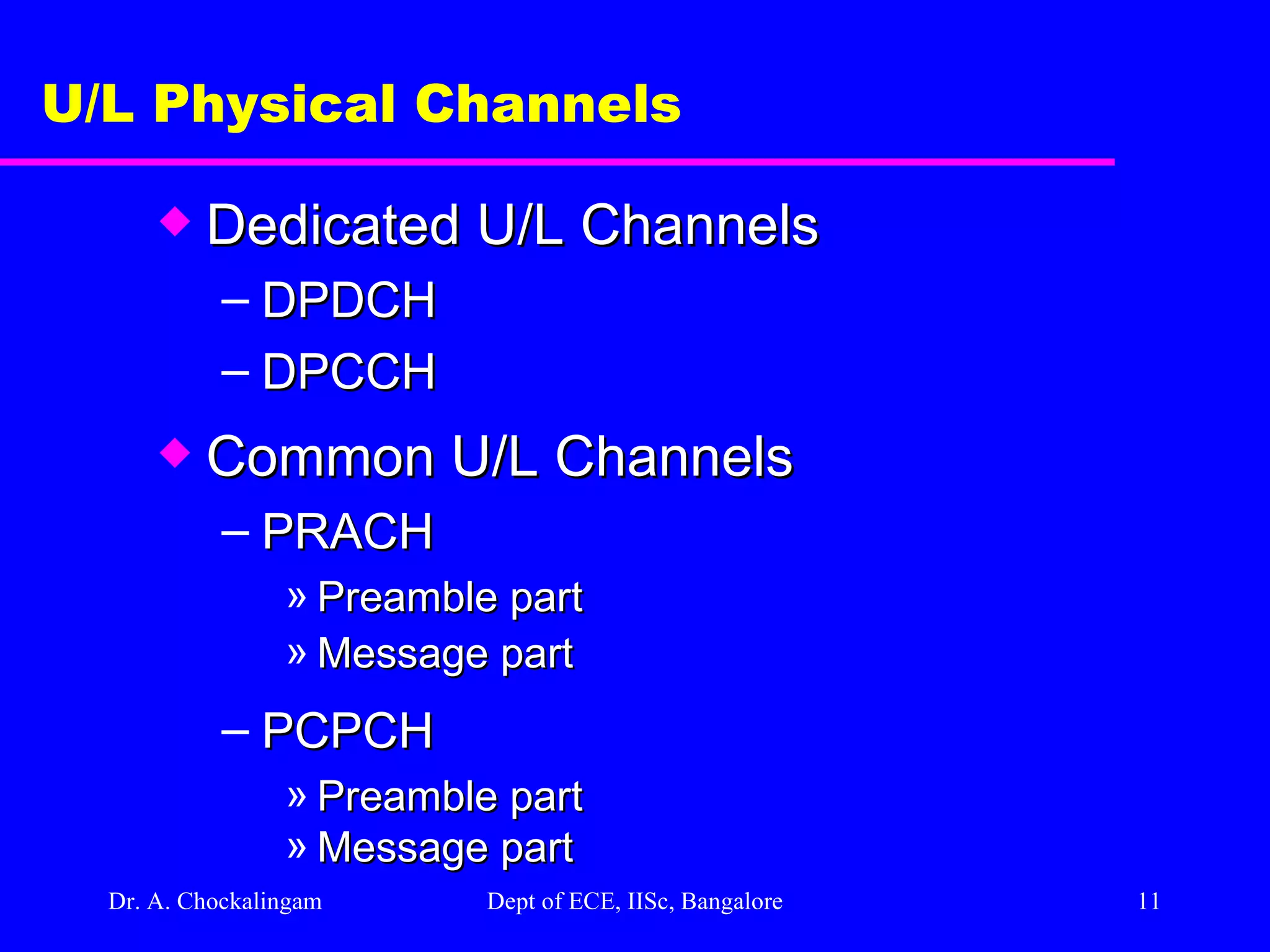 Dr. A. Chockalingam  Dept of ECE, IISc, Bangalore U/L Physical Channels Dedicated U/L Channels DPDCH DPCCH Common U/L Channels PRACH Preamble part Message part PCPCH   Preamble part Message part 