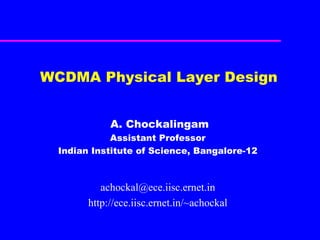 WCDMA Physical Layer Design A. Chockalingam Assistant Professor Indian Institute of Science, Bangalore-12 [email_address] http://ece.iisc.ernet.in/~achockal 