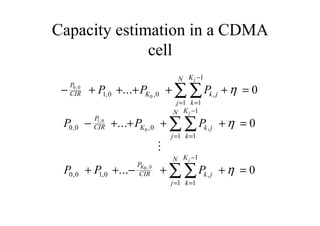 Capacity estimation in a CDMA
cell
- + + + + + =
- + + + + =
+ + - + + =
=
-
=
=
-
=
=
-
=
ÊÊ
ÊÊ
ÊÊ
P
CIR K k j
k
K
j
N
P
CIR K k j
k
K
j
N
P
CIR k j
k
K
j
N
P P P
P P P
P P P
j
j
K
j
0 0
0
1 0
0
0 0
1 0 0
1
1
1
0 0 0
1
1
1
0 0 1 0
1
1
1
0
0
0
,
,
,
, , ,
, , ,
, , ,
...
...
...
h
h
h
M
 