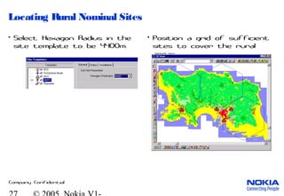 Company Confidential
Locating Rural Nominal Sites
• Select Hexagon Radius in the
site template to be 4400m.
• Position a grid of sufficient
sites to cover the rural
areas.
 