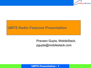 UMTS Radio Features Presentation


               Praveen Gupta, MobileStack,
               pgupta@mobilestack.com




            UMTS Presentation - 1
 