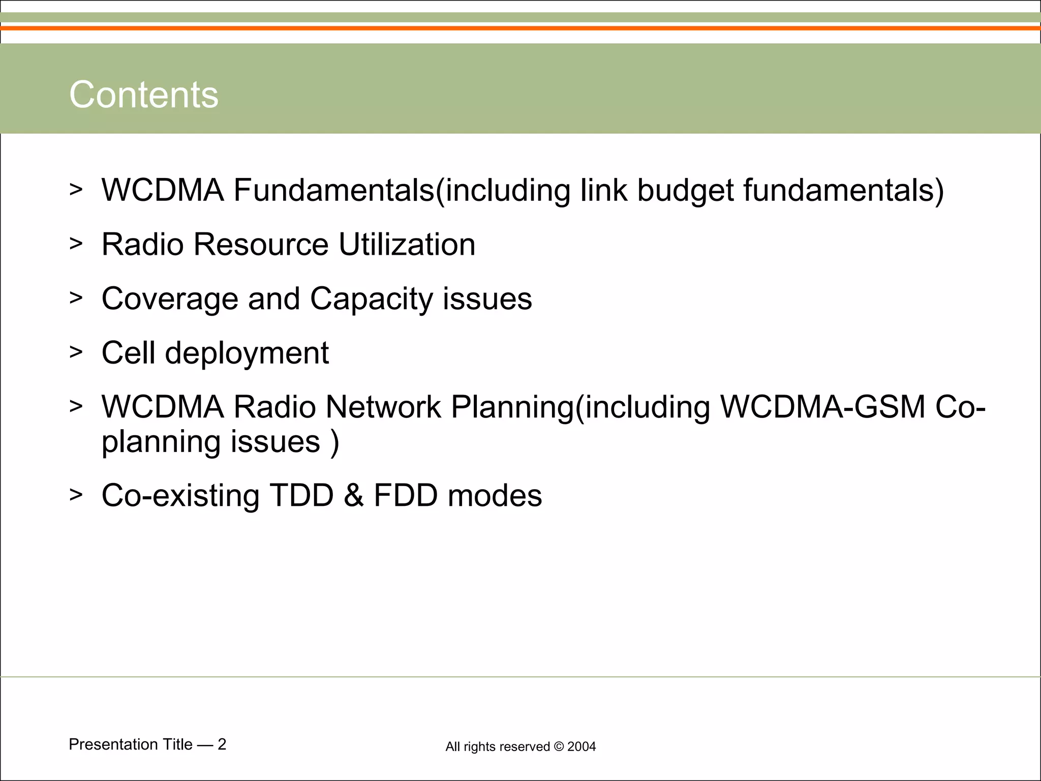 Contents WCDMA Fundamentals(including link budget fundamentals) Radio Resource Utilization Coverage and Capacity issues Cell deployment WCDMA Radio Network Planning(including WCDMA-GSM Co-planning issues ) Co-existing TDD & FDD modes 