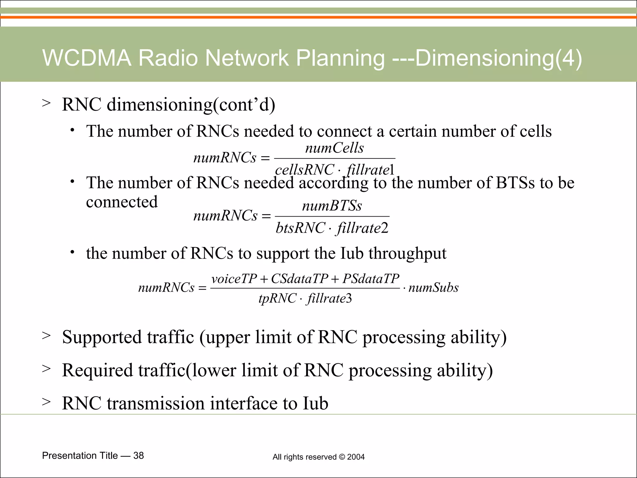 WCDMA Radio Network Planning ---Dimensioning(4) RNC dimensioning(cont’d) The number of RNCs needed to connect a certain number of cells  The number of RNCs needed according to the number of BTSs to be connected  the number of RNCs to support the Iub throughput  Supported traffic (upper limit of RNC processing ability)  Required traffic(lower limit of RNC processing ability) RNC transmission interface to Iub 