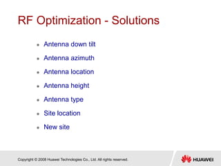 Copyright © 2008 Huawei Technologies Co., Ltd. All rights reserved.
RF Optimization - Solutions
 Antenna down tilt
 Antenna azimuth
 Antenna location
 Antenna height
 Antenna type
 Site location
 New site
 