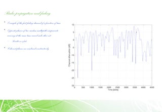 Radio propagation and fading
• Example of the fast fading channel of a function of time
• Opposite phases of two random multipath components
arriving at the same time cancel each other out
– Resultsina fade
• Coherent phases are combined constructively
 