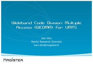 Wideband Code Division Multiple
Access (WCDMA) for UMTS
Kari Aho
Senior Research Scientist
kari.aho@magister.fi
 