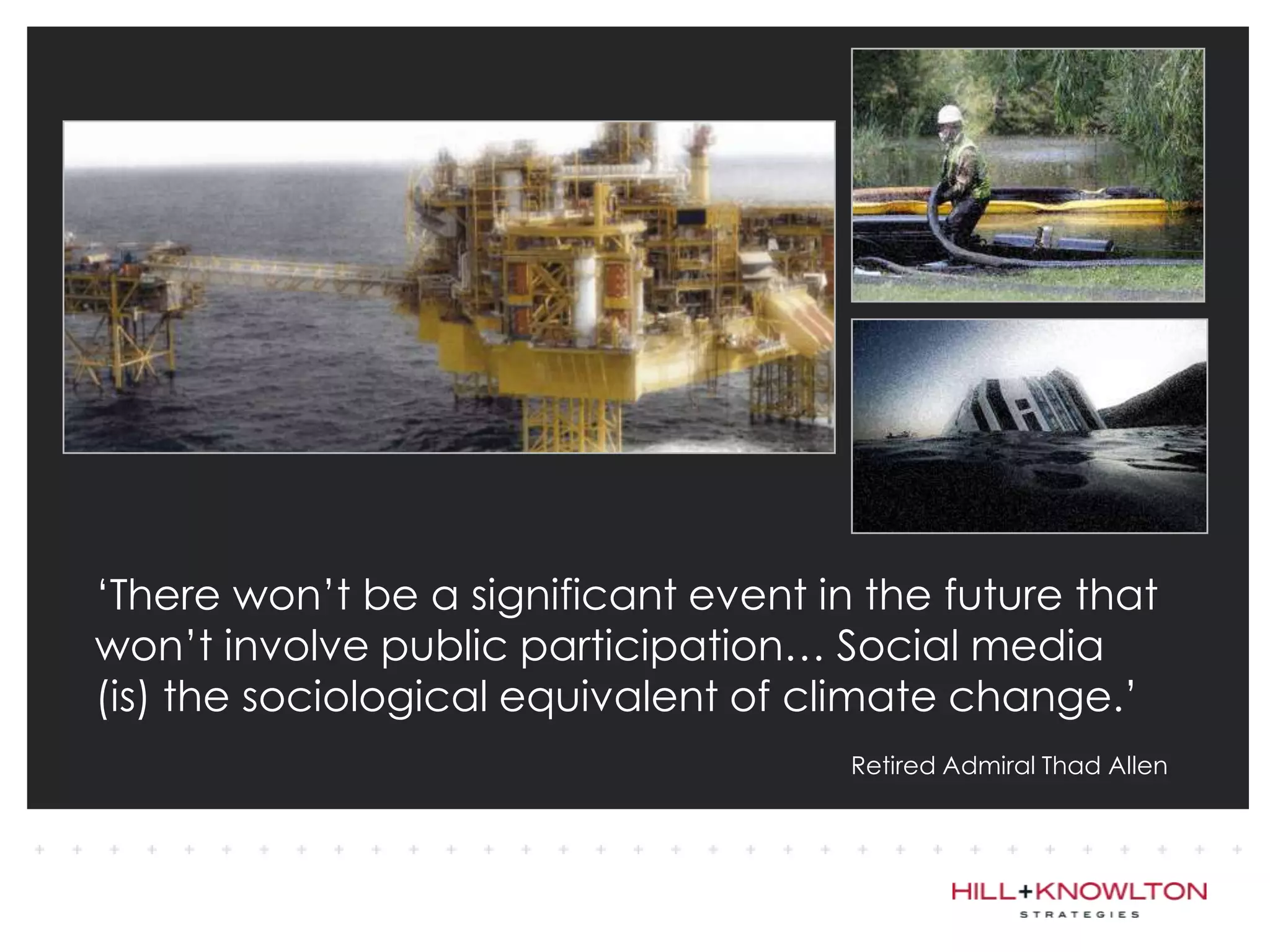 ‘There won’t be a significant event in the future that
won’t involve public participation… Social media
(is) the sociological equivalent of climate change.’
                                      Retired Admiral Thad Allen
 