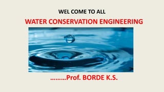WEL COME TO ALL
WATER CONSERVATION ENGINEERING
BY
………Prof. BORDE K.S.
 