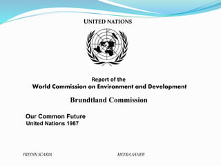 UNITED NATIONS 
Report of the 
World Commission on Environment and Development 
Brundtland Commission 
Our Common Future 
United Nations 1987 
FREDIN SCARIA MEERA SAHEB 
 