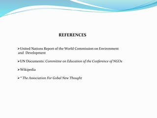REFERENCES 
United Nations Report of the World Commission on Environment 
and Development 
UN Documents: Committee on Education of the Conference of NGOs 
Wikipedia 
* The Association For Gobal New Thought 
 