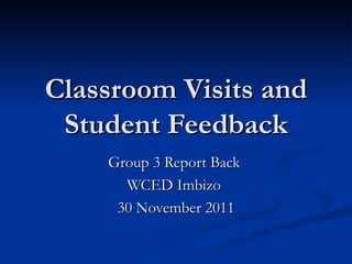 Classroom Visits and Student Feedback Group 3 Report Back  WCED Imbizo  30 November 2011 