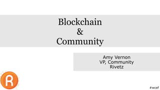 Blockchain
&
Community
Amy Vernon
VP, Community
Rivetz
#wcef
 