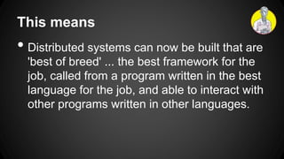 This means
• Distributed systems can now be built that are
'best of breed' ... the best framework for the
job, called from a program written in the best
language for the job, and able to interact with
other programs written in other languages.
 