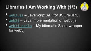 Libraries I Am Working With (1/3)
• web3.js – JavaScript API for JSON-RPC
• web3j – Java implementation of web3.js
• web3j-scala – My idiomatic Scala wrapper
for web3j
 